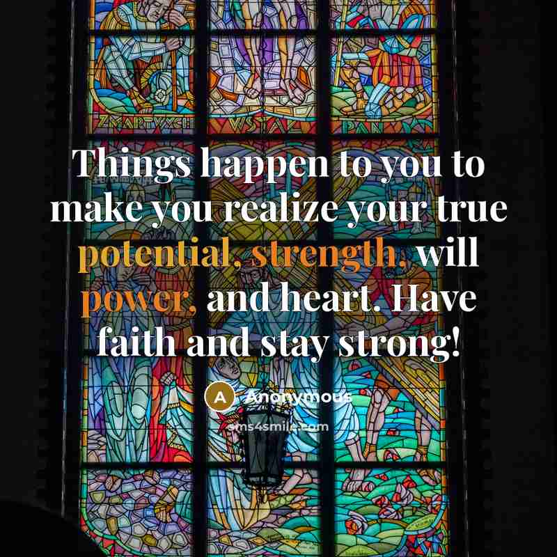 “Things happen to you to make you realize your true potential, strength, will power, and heart. Have faith and stay strong!” quote by Anonymous