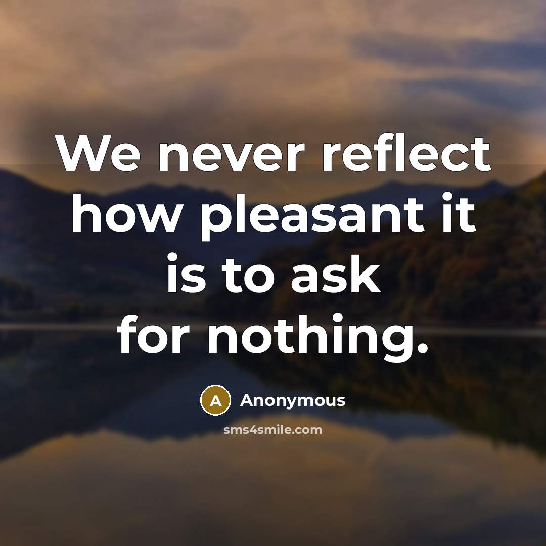 “We never reflect how pleasant it is to ask for nothing.” quote by Anonymous
