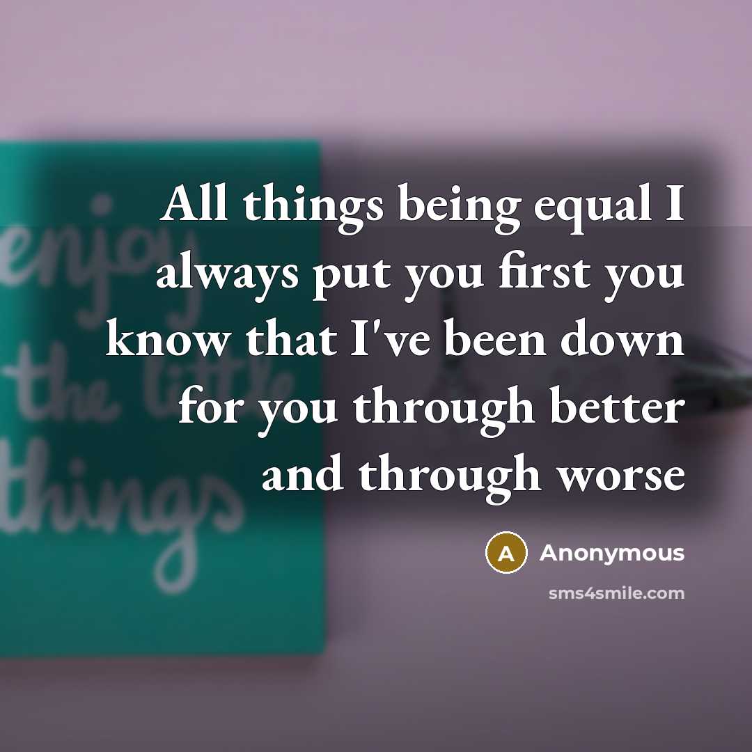 “All things being equal I always put you first you know that I've been down for you through better and through worse” quote by Anonymous