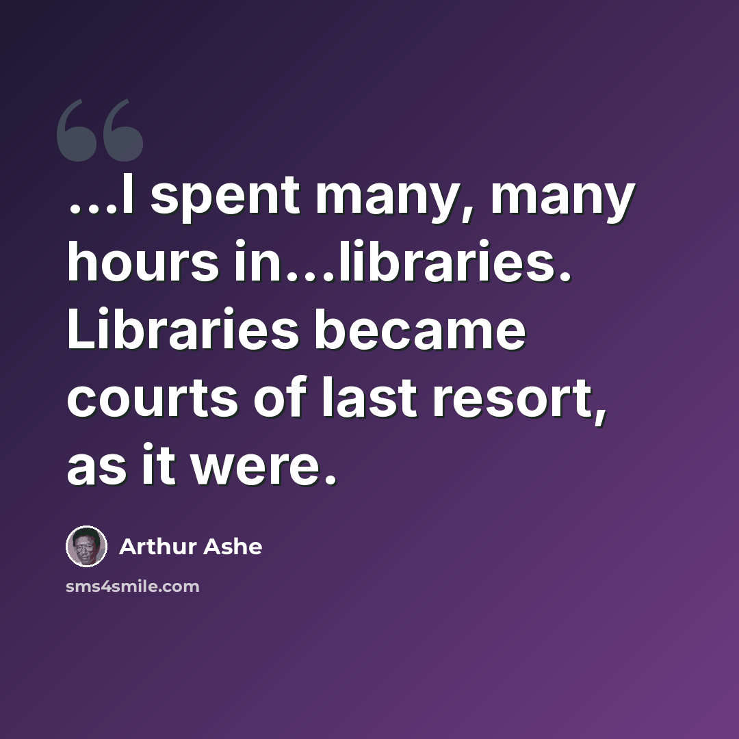 “...I spent many, many hours in...libraries. Libraries became courts of last resort, as it were.” quote by Arthur Ashe