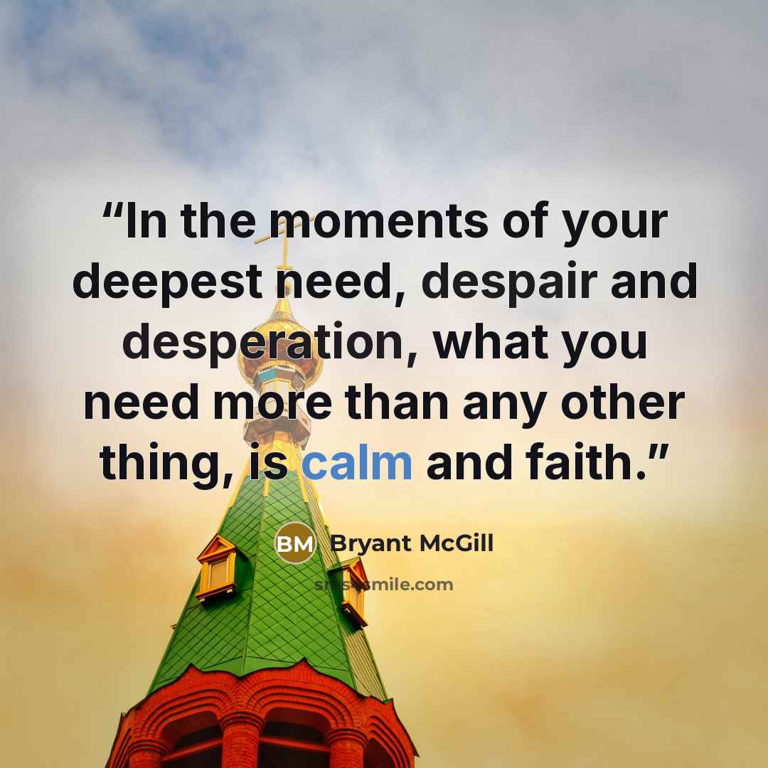 “In the moments of your deepest need, despair and desperation, what you need more than any other thing, is calm and faith.” quote by Bryant McGill