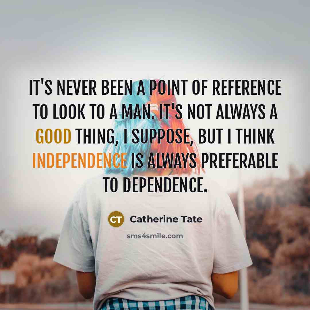 “It's never been a point of reference to look to a man. It's not always a good thing, I suppose, but I think independence is always preferable to dependence.” quote by Catherine Tate