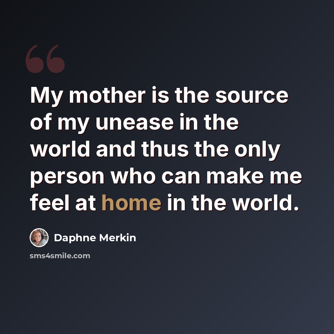 “My mother is the source of my unease in the world and thus the only person who can make me feel at home in the world.” quote by Daphne Merkin