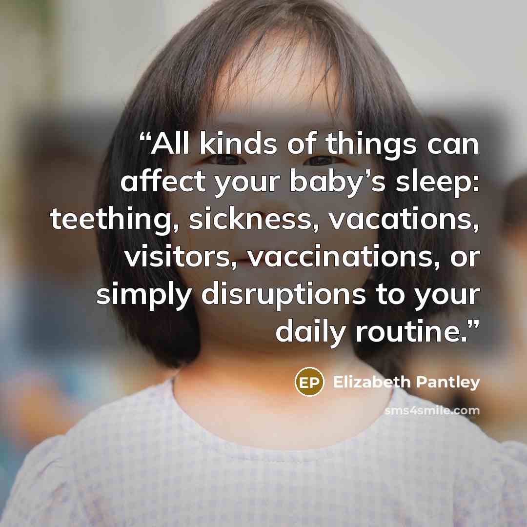 “All kinds of things can affect your baby’s sleep: teething, sickness, vacations, visitors, vaccinations, or simply disruptions to your daily routine.” quote by Elizabeth Pantley