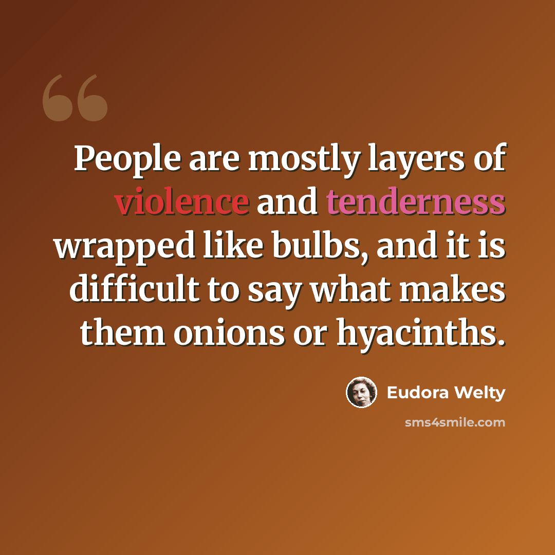“People are mostly layers of violence and tenderness wrapped like bulbs, and it is difficult to say what makes them onions or hyacinths.” quote by Eudora Welty