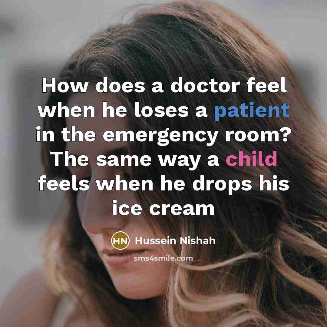 “How does a doctor feel when he loses a patient in the emergency room? The same way a child feels when he drops his ice cream” quote by Hussein Nishah