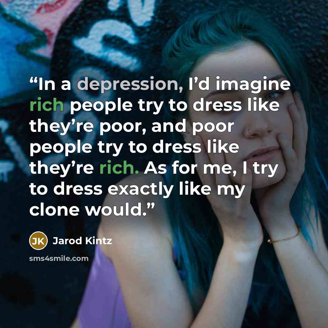 “In a depression, I’d imagine rich people try to dress like they’re poor, and poor people try to dress like they’re rich. As for me, I try to dress exactly like my clone would.” quote by Jarod Kintz