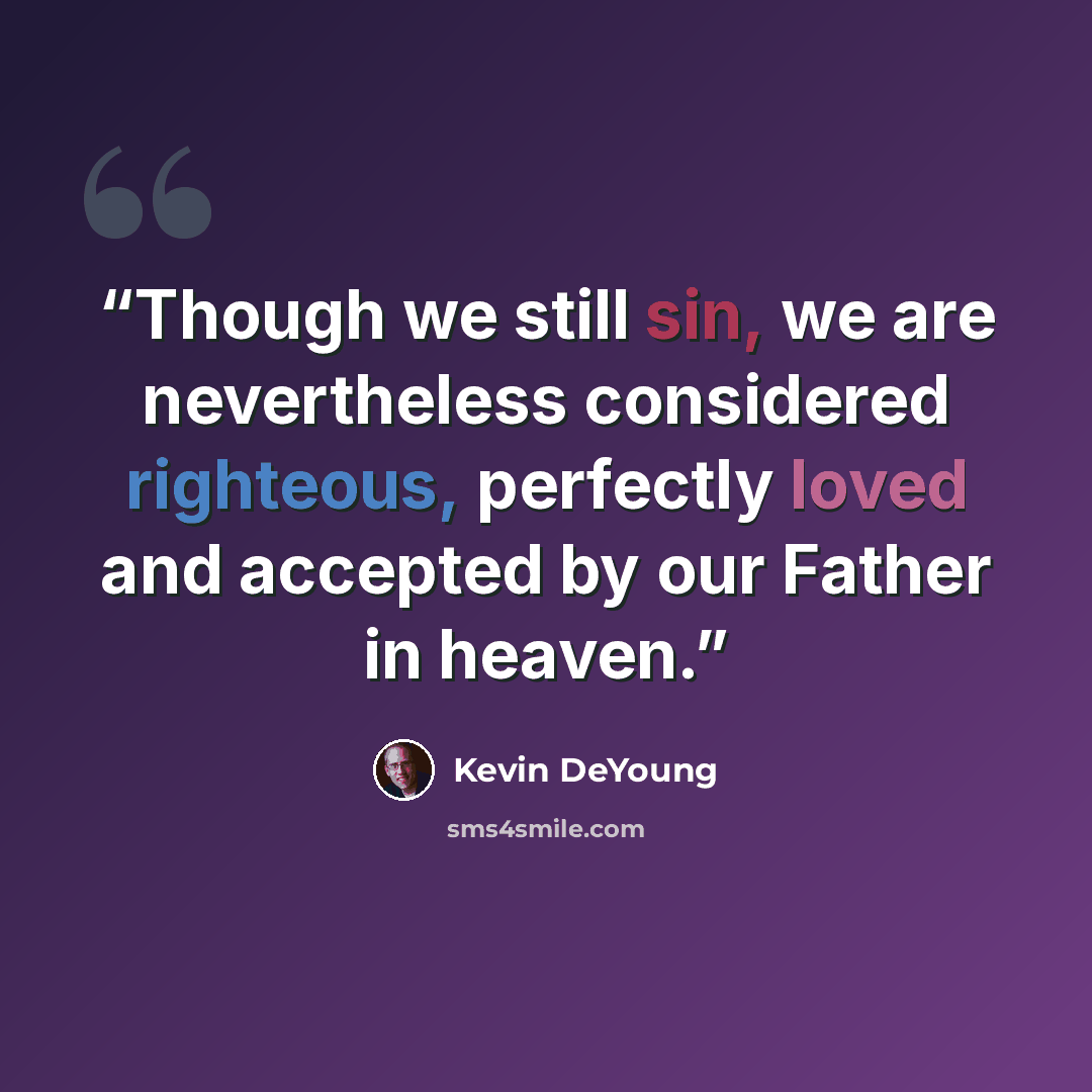 “Though we still sin, we are nevertheless considered righteous, perfectly loved and accepted by our Father in heaven.” quote by Kevin DeYoung