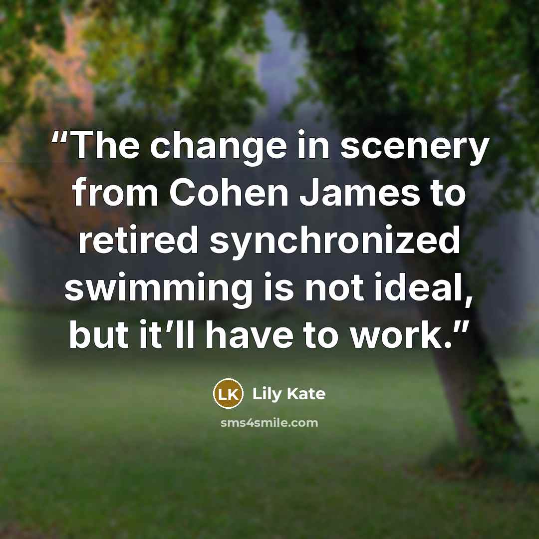 “The change in scenery from Cohen James to retired synchronized swimming is not ideal, but it’ll have to work.” quote by Lily Kate