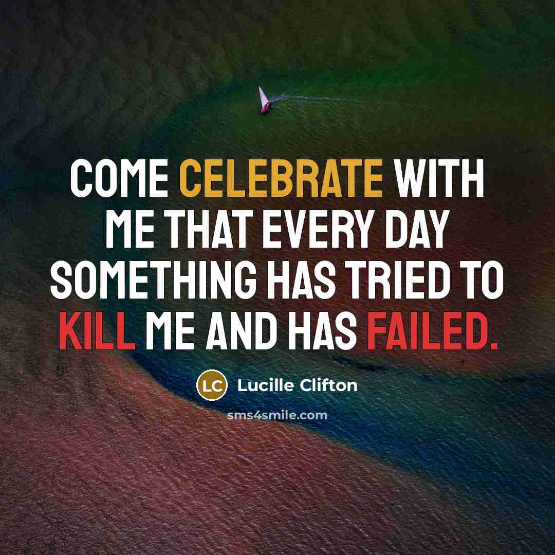 “Come celebrate with me that every day something has tried to kill me and has failed.” quote by Lucille Clifton
