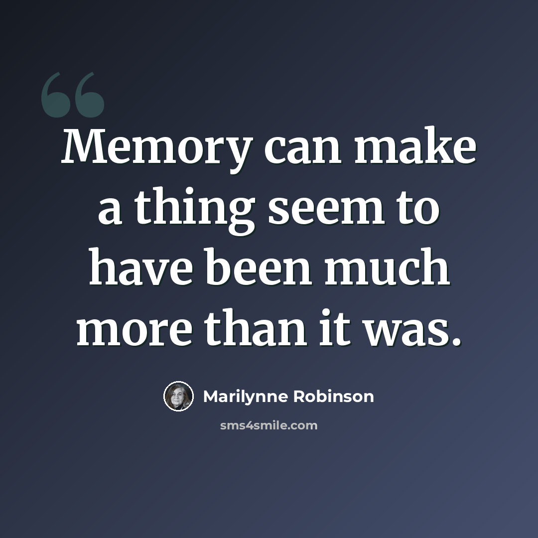 “Memory can make a thing seem to have been much more than it was.” quote by Marilynne Robinson