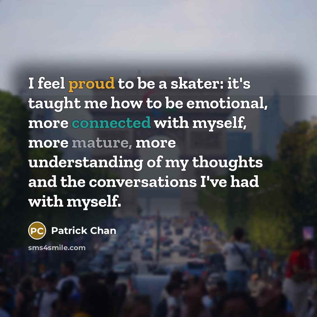 “I feel proud to be a skater: it's taught me how to be emotional, more connected with myself, more mature, more understanding of my thoughts and the conversations I've had with myself.” quote by Patrick Chan
