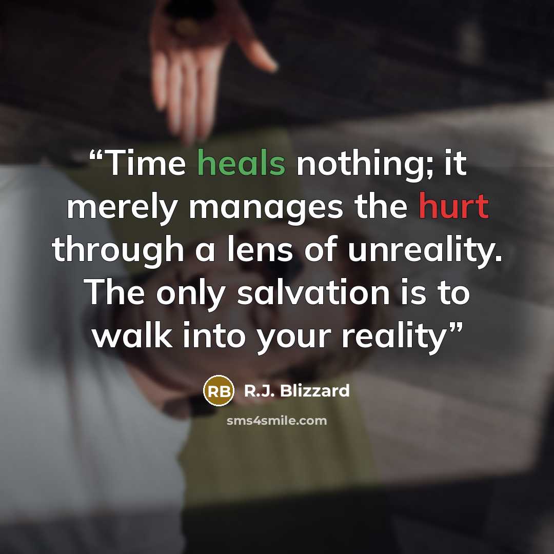 “Time heals nothing; it merely manages the hurt through a lens of unreality. The only salvation is to walk into your reality” quote by R.J. Blizzard