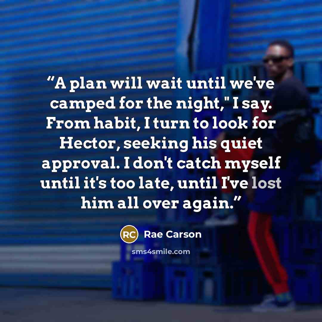 “A plan will wait until we've camped for the night," I say. From habit, I turn to look for Hector, seeking his quiet approval. I don't catch myself until it's too late, until I've lost him all over again.” quote by Rae Carson