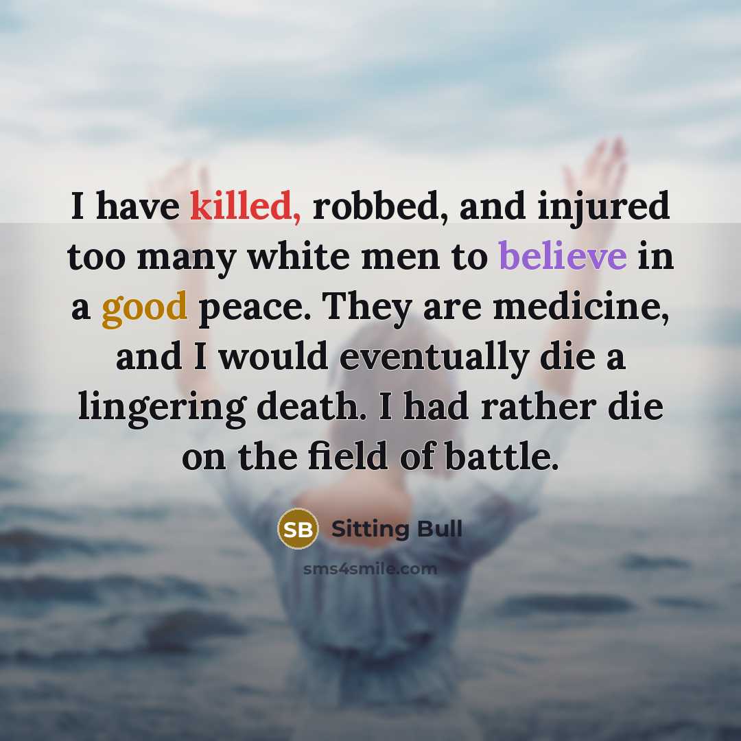 “I have killed, robbed, and injured too many white men to believe in a good peace. They are medicine, and I would eventually die a lingering death. I had rather die on the field of battle.” quote by Sitting Bull