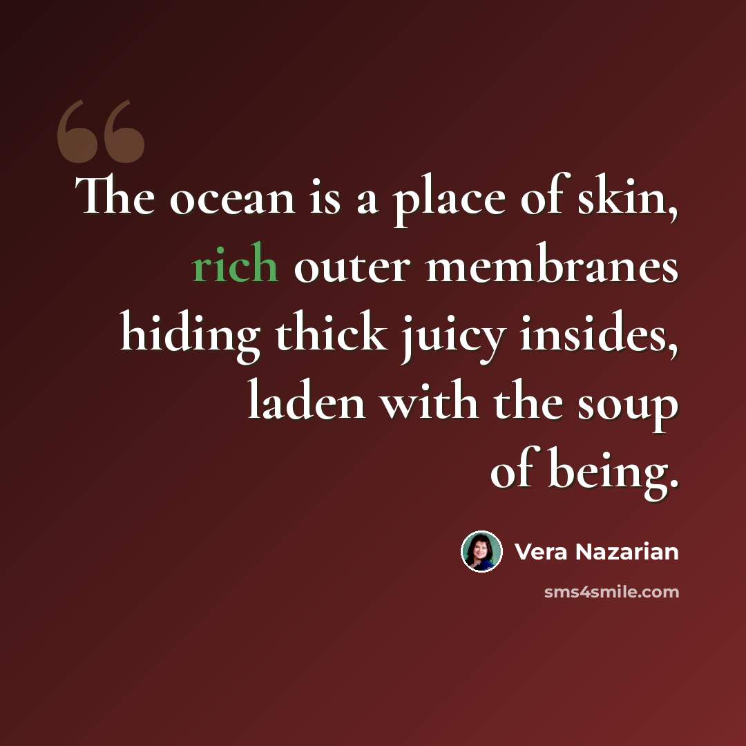 “The ocean is a place of skin, rich outer membranes hiding thick juicy insides, laden with the soup of being.” quote by Vera Nazarian