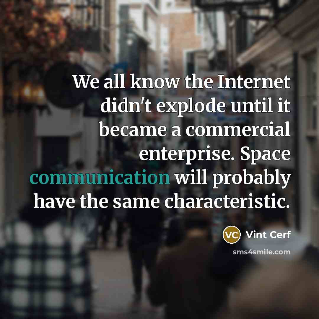 “We all know the Internet didn't explode until it became a commercial enterprise. Space communication will probably have the same characteristic.” quote by Vint Cerf