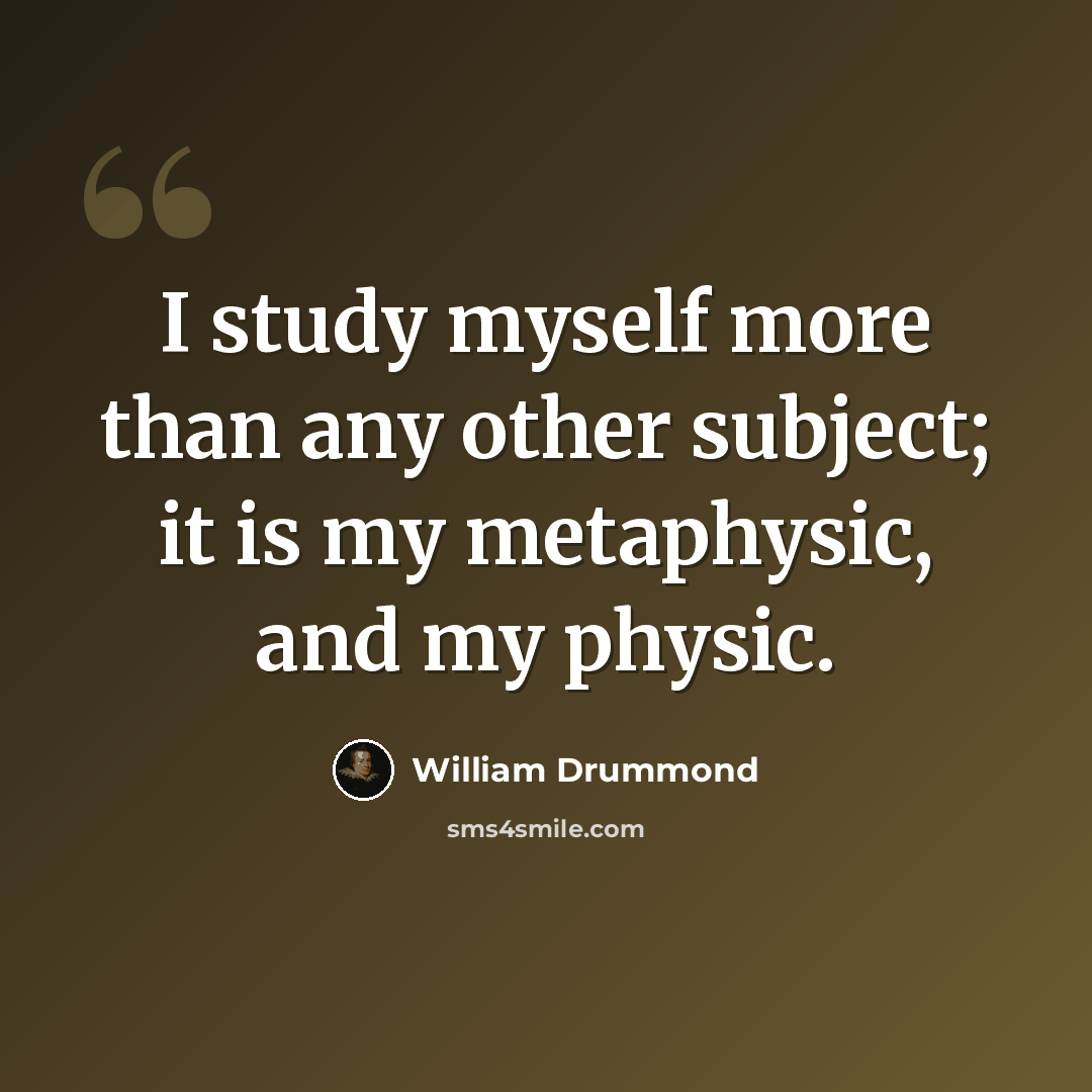 “I study myself more than any other subject; it is my metaphysic, and my physic.” quote by William Drummond