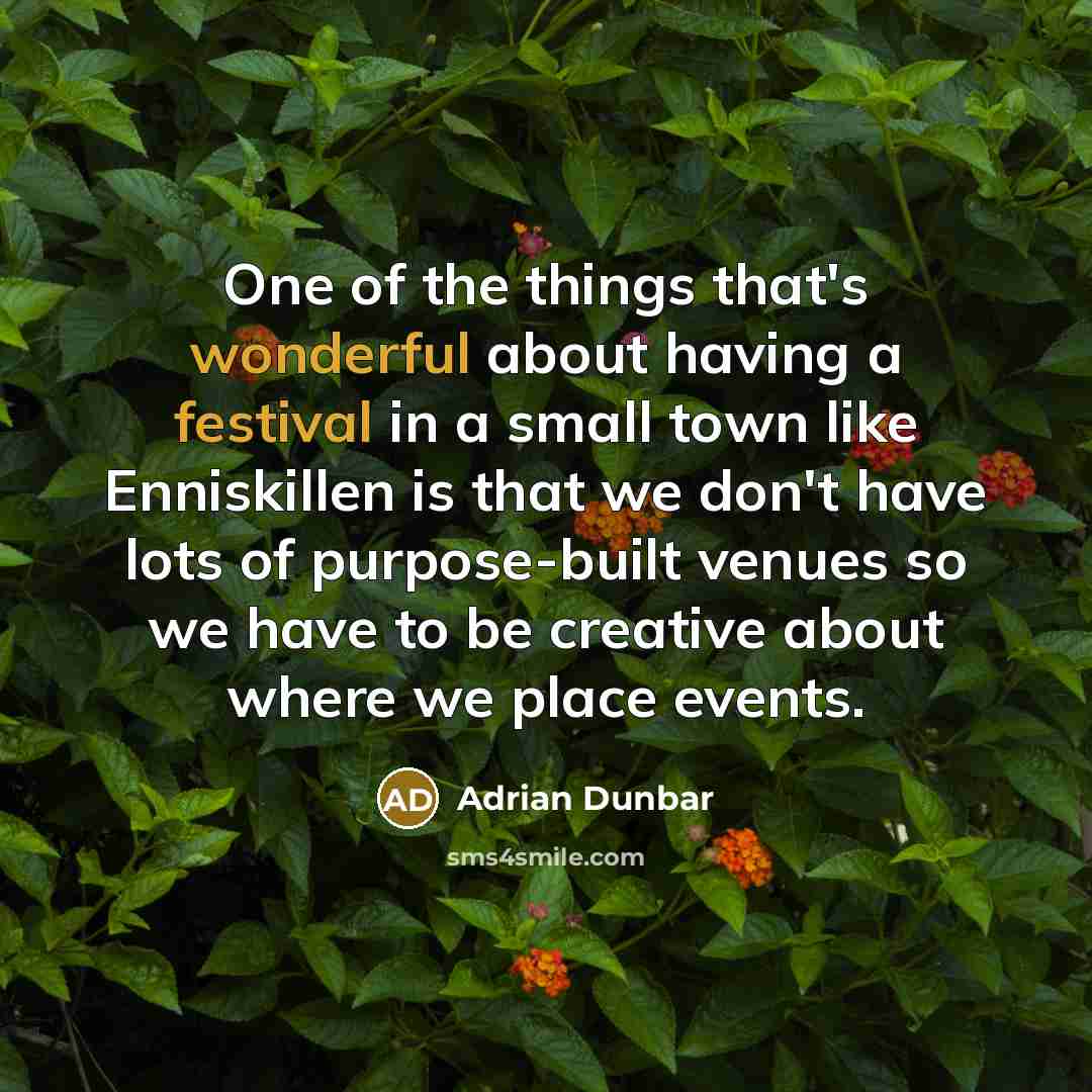 “One of the things that's wonderful about having a festival in a small town like Enniskillen is that we don't have lots of purpose-built venues so we have to be creative about where we place events.” quote by Adrian Dunbar