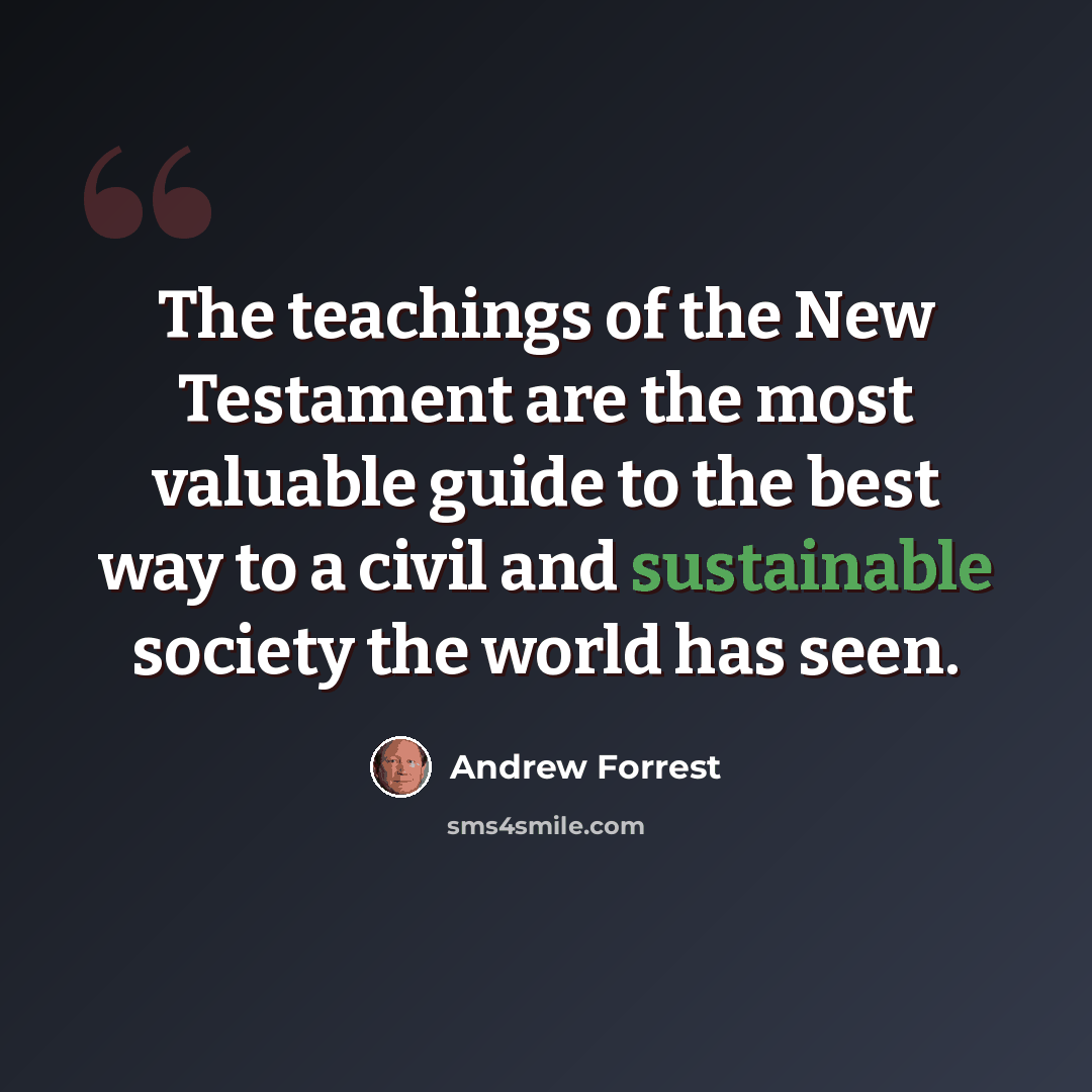 “The teachings of the New Testament are the most valuable guide to the best way to a civil and sustainable society the world has seen.” quote by Andrew Forrest
