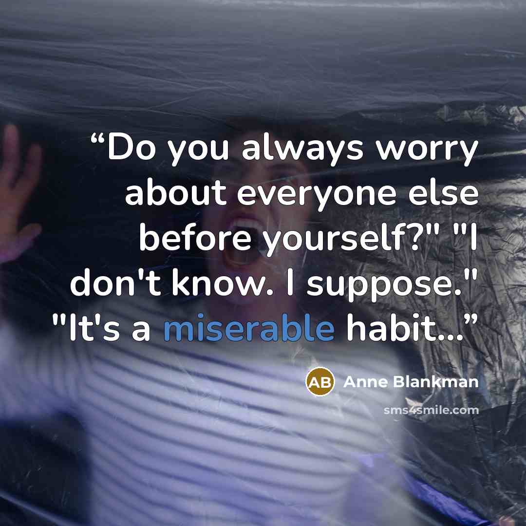 “Do you always worry about everyone else before yourself?" "I don't know. I suppose." "It's a miserable habit...” quote by Anne Blankman