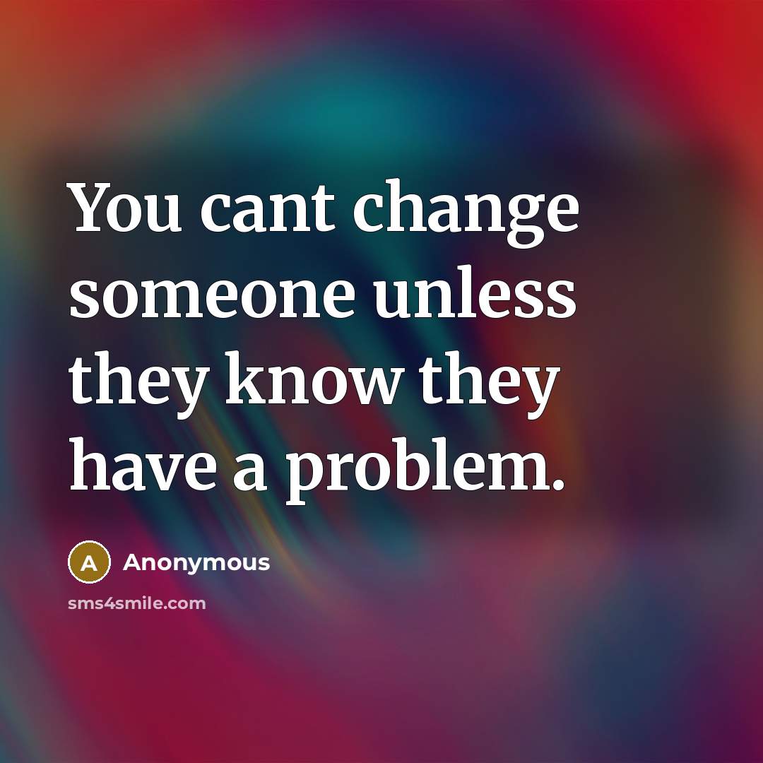 “You cant change someone unless they know they have a problem.” quote by Anonymous