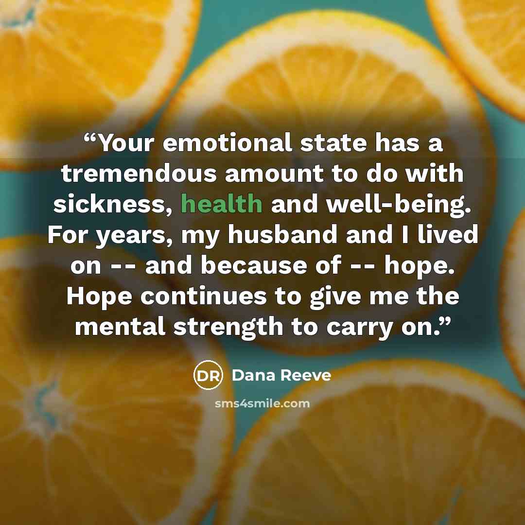 “Your emotional state has a tremendous amount to do with sickness, health and well-being. For years, my husband and I lived on -- and because of -- hope. Hope continues to give me the mental strength to carry on.” quote by Dana Reeve