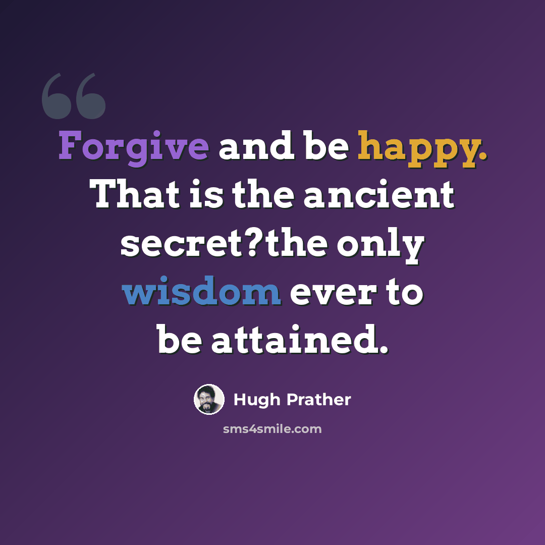 “Forgive and be happy. That is the ancient secret?the only wisdom ever to be attained.” quote by Hugh Prather