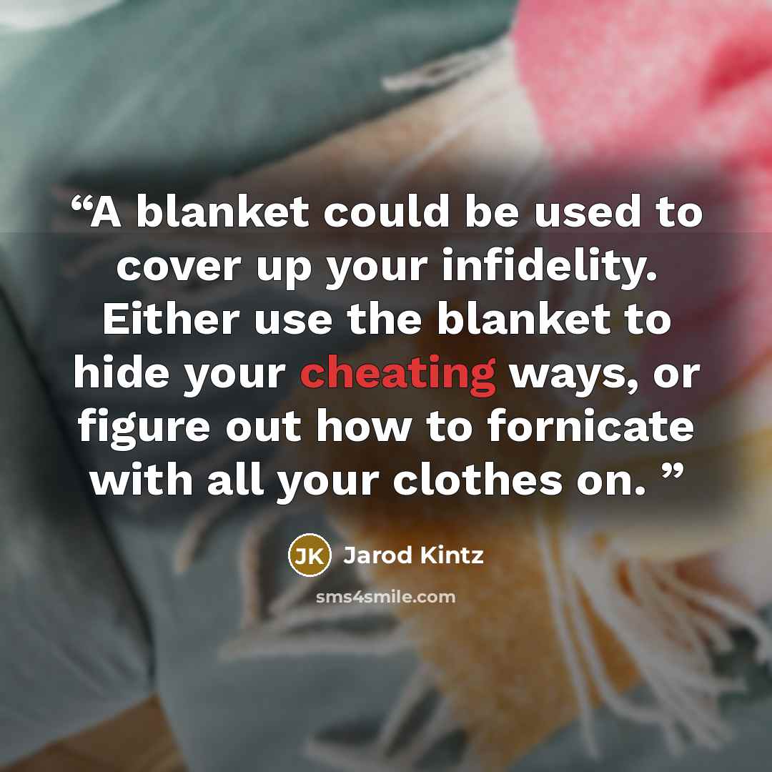 “A blanket could be used to cover up your infidelity. Either use the blanket to hide your cheating ways, or figure out how to fornicate with all your clothes on.” quote by Jarod Kintz
