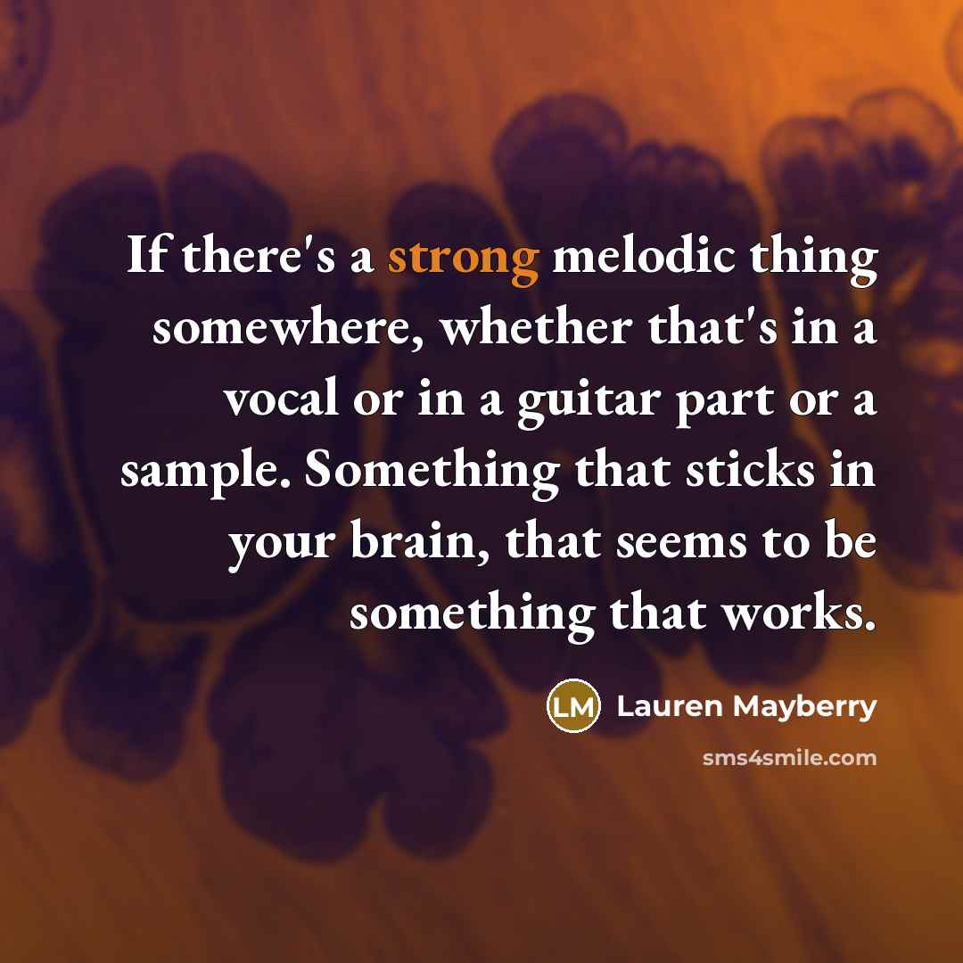 “If there's a strong melodic thing somewhere, whether that's in a vocal or in a guitar part or a sample. Something that sticks in your brain, that seems to be something that works.” quote by Lauren Mayberry