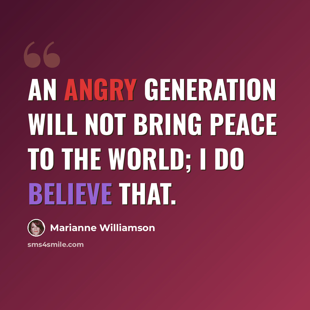 “An angry generation will not bring peace to the world; I do believe that.” quote by Marianne Williamson