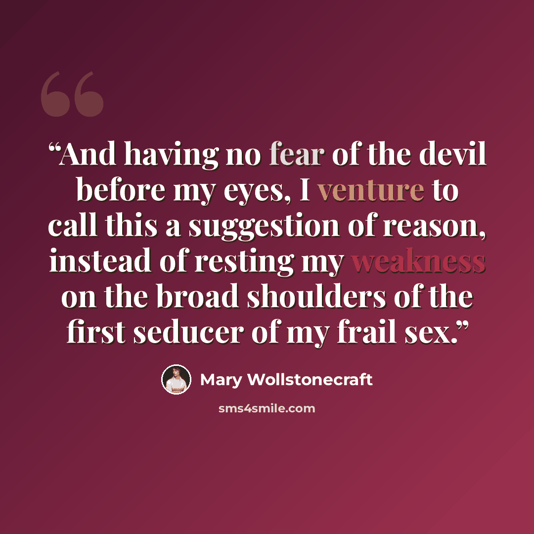 “And having no fear of the devil before my eyes, I venture to call this a suggestion of reason, instead of resting my weakness on the broad shoulders of the first seducer of my frail sex.” quote by Mary Wollstonecraft
