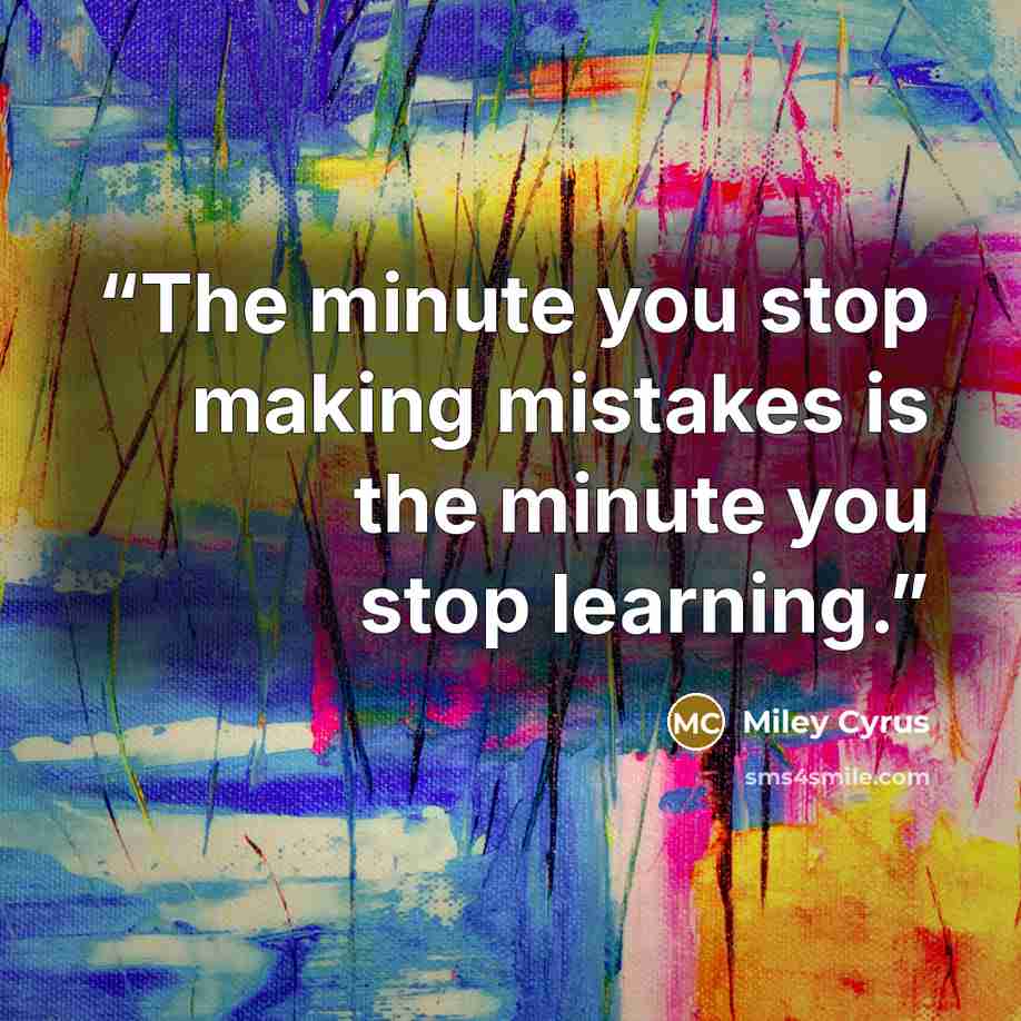 “The minute you stop making mistakes is the minute you stop learning.” quote by Miley Cyrus