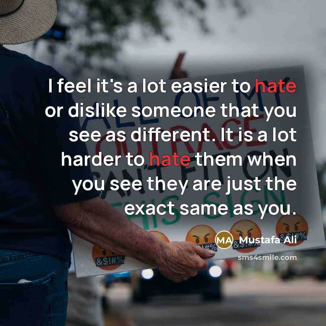 “I feel it's a lot easier to hate or dislike someone that you see as different. It is a lot harder to hate them when you see they are just the exact same as you.” quote by Mustafa Ali
