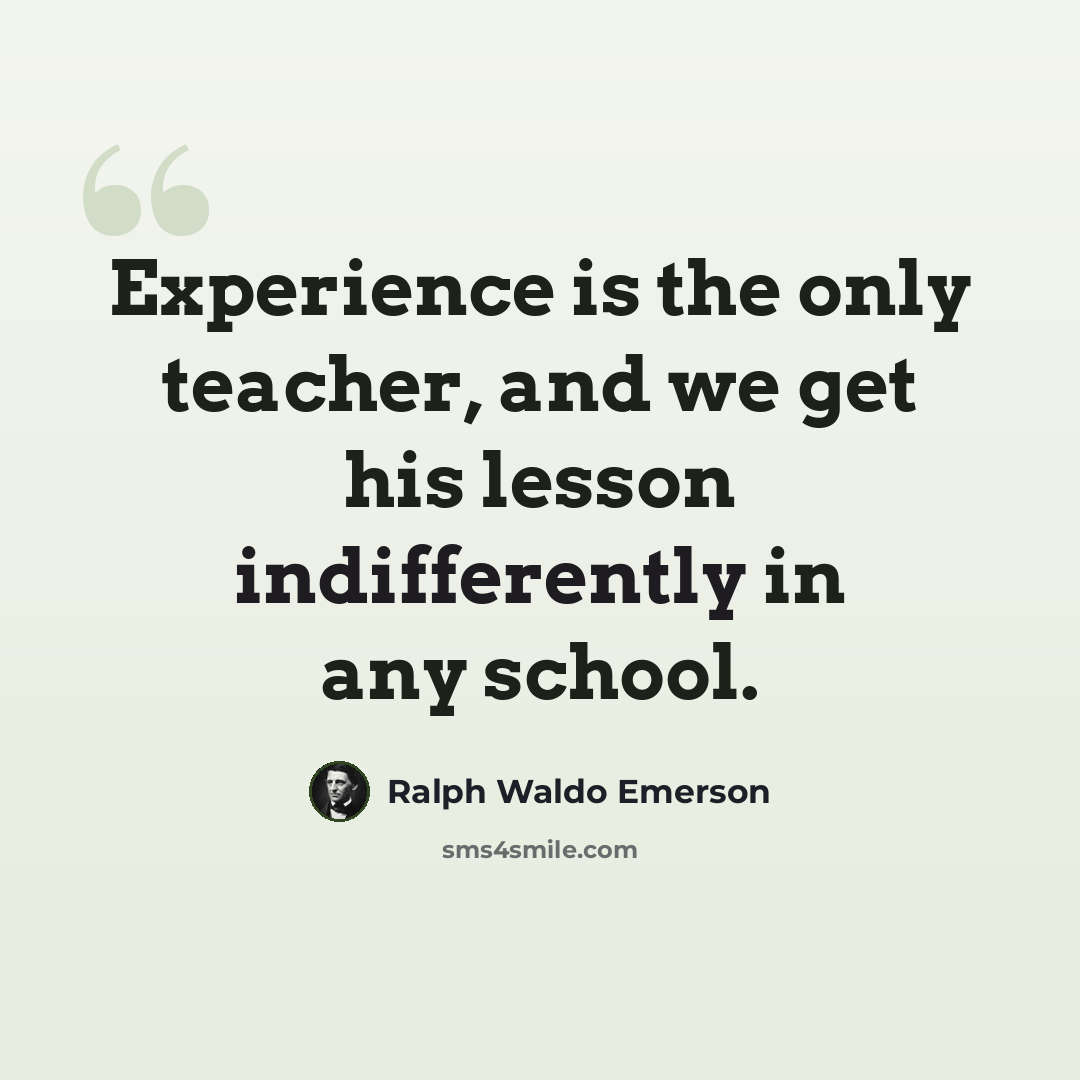 “Experience is the only teacher, and we get his lesson indifferently in any school.” quote by Ralph Waldo Emerson