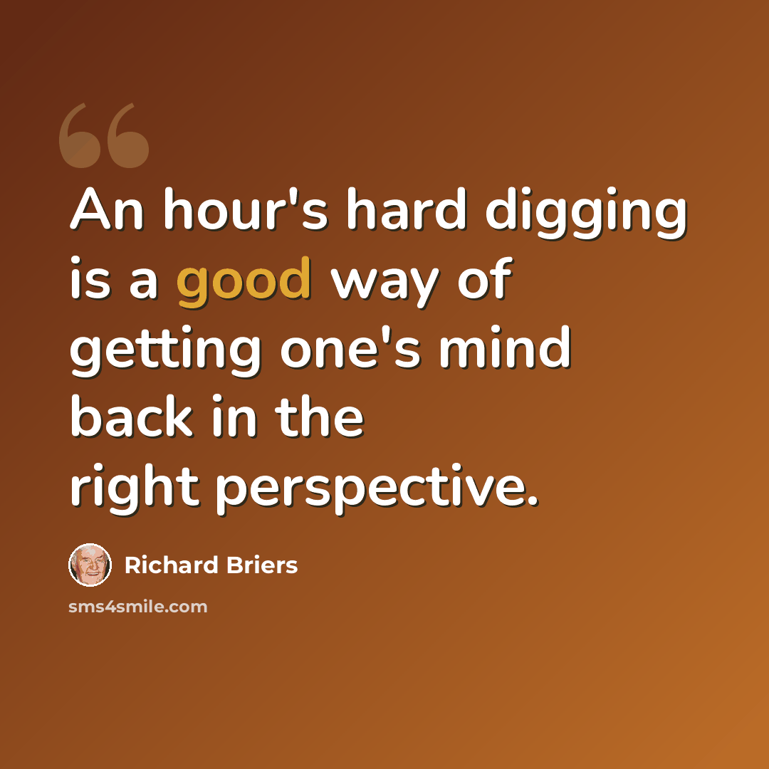 “An hour's hard digging is a good way of getting one's mind back in the right perspective.” quote by Richard Briers