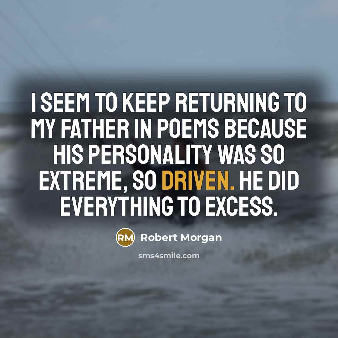 “I seem to keep returning to my father in poems because his personality was so extreme, so driven. He did everything to excess.” quote by Robert Morgan