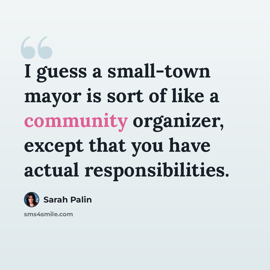 “I guess a small-town mayor is sort of like a community organizer, except that you have actual responsibilities.” quote by Sarah Palin