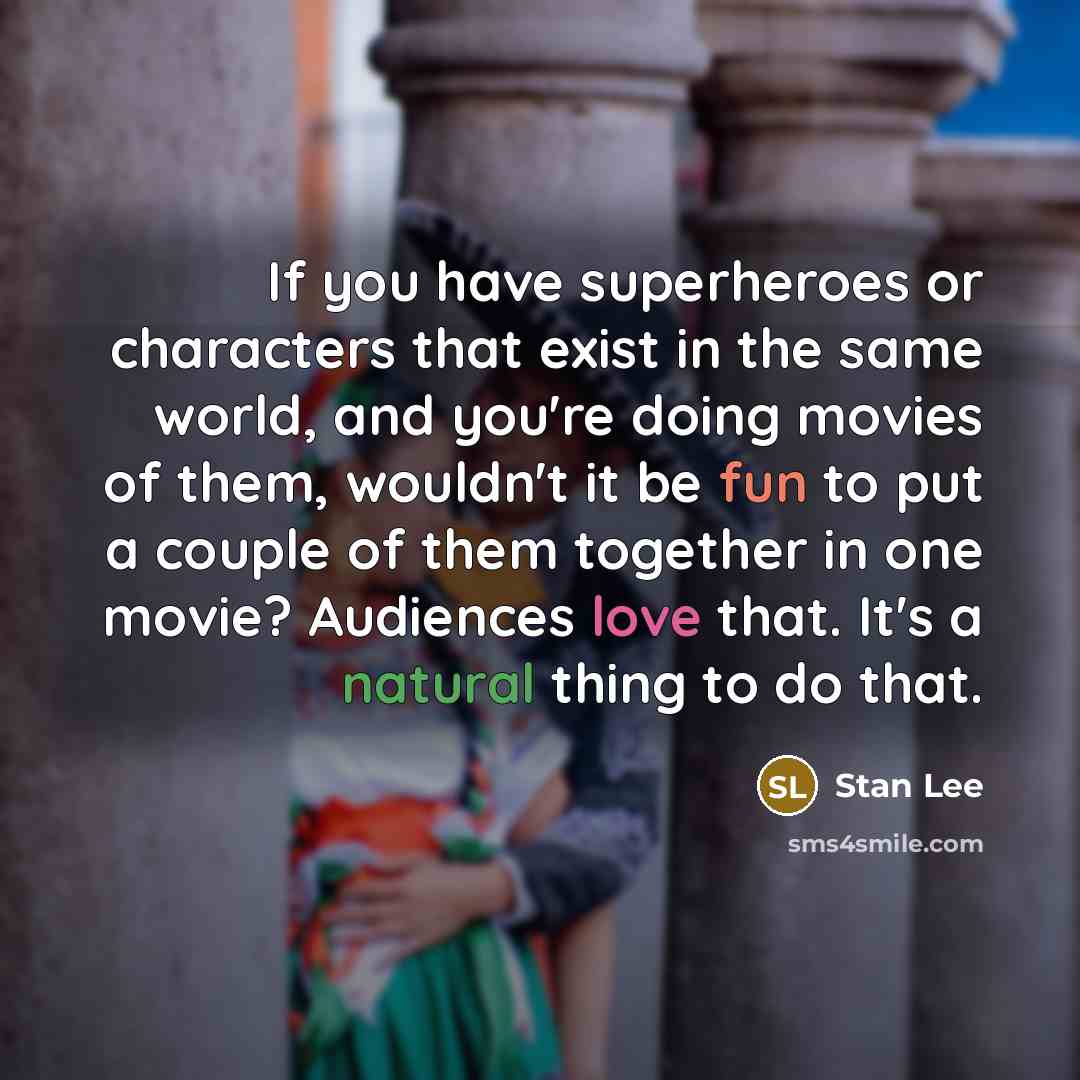 “If you have superheroes or characters that exist in the same world, and you're doing movies of them, wouldn't it be fun to put a couple of them together in one movie? Audiences love that. It's a natural thing to do that.” quote by Stan Lee