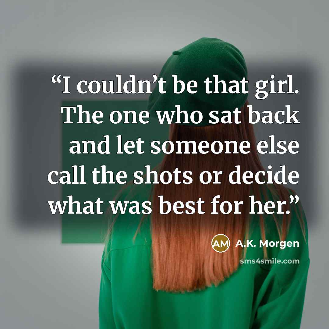 “I couldn’t be that girl. The one who sat back and let someone else call the shots or decide what was best for her.” quote by A.K. Morgen
