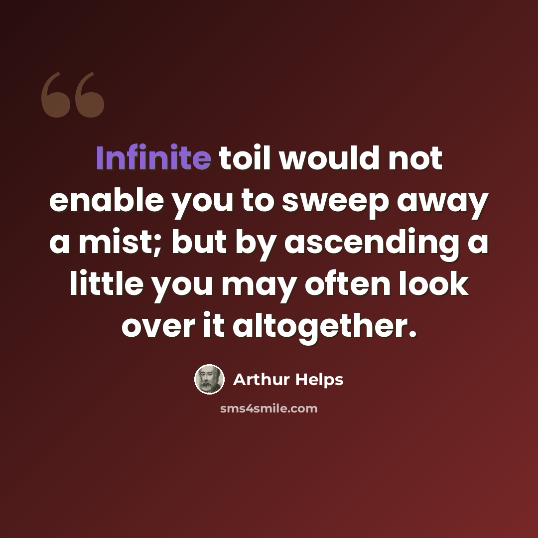 “Infinite toil would not enable you to sweep away a mist; but by ascending a little you may often look over it altogether.” quote by Arthur Helps