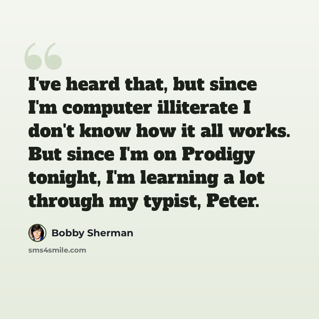 “I've heard that, but since I'm computer illiterate I don't know how it all works. But since I'm on Prodigy tonight, I'm learning a lot through my typist, Peter.” quote by Bobby Sherman