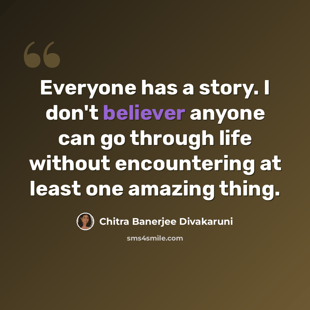 “Everyone has a story. I don't believer anyone can go through life without encountering at least one amazing thing.” quote by Chitra Banerjee Divakaruni