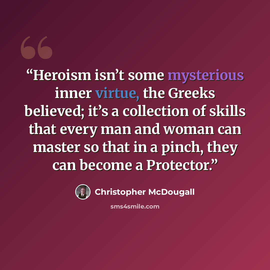 “Heroism isn’t some mysterious inner virtue, the Greeks believed; it’s a collection of skills that every man and woman can master so that in a pinch, they can become a Protector.” quote by Christopher McDougall