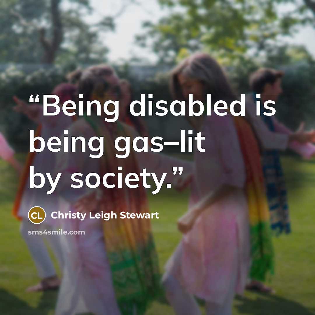 “Being disabled is being gas–lit by society.” quote by Christy Leigh Stewart