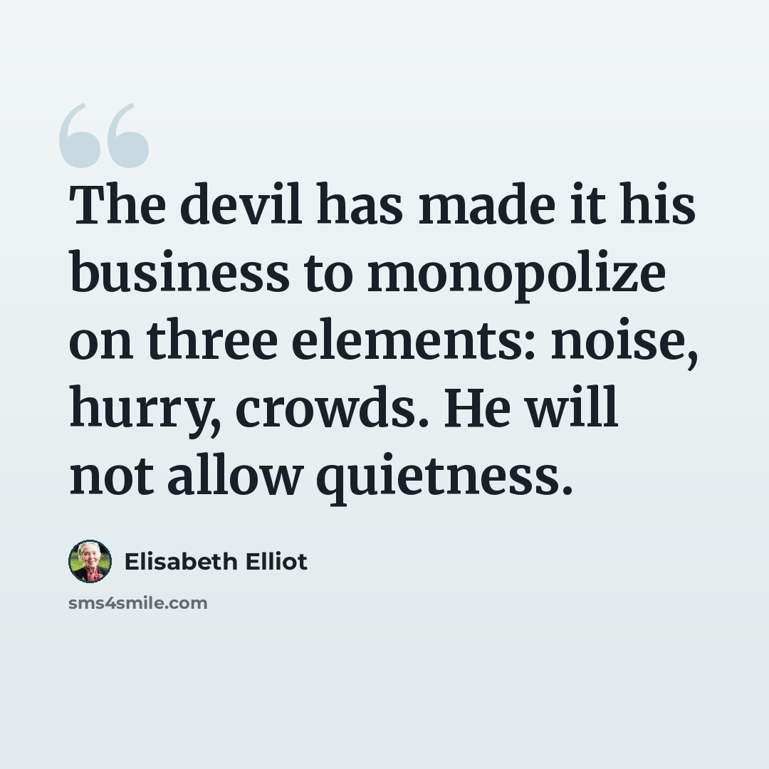 “The devil has made it his business to monopolize on three elements: noise, hurry, crowds. He will not allow quietness.” quote by Elisabeth Elliot
