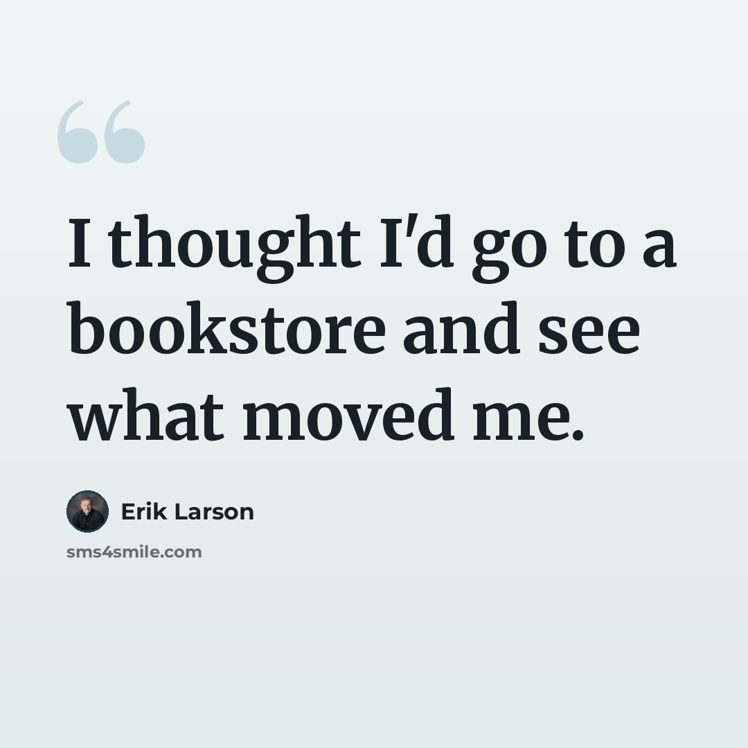 “I thought I'd go to a bookstore and see what moved me.” quote by Erik Larson