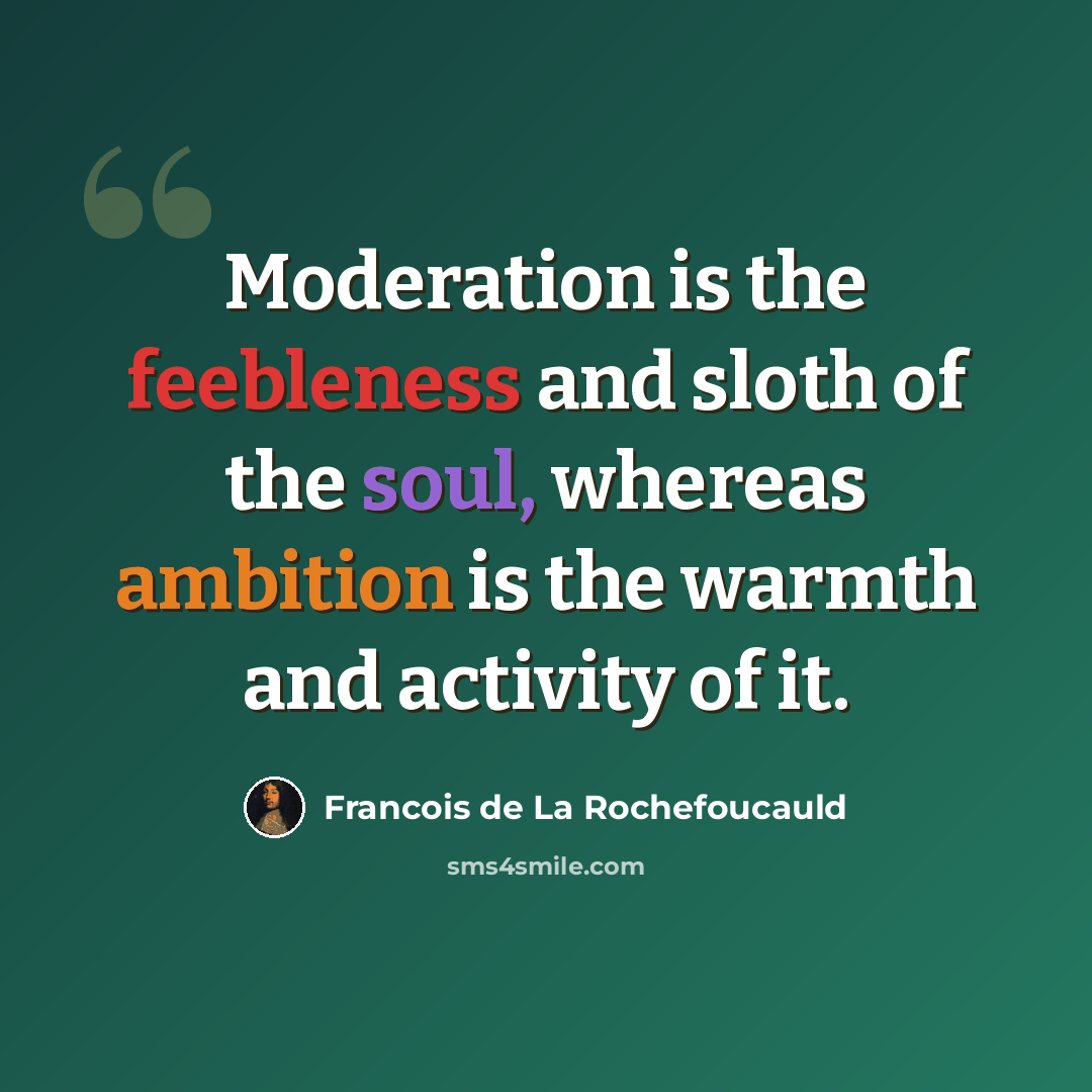 “Moderation is the feebleness and sloth of the soul, whereas ambition is the warmth and activity of it.” quote by Francois de La Rochefoucauld