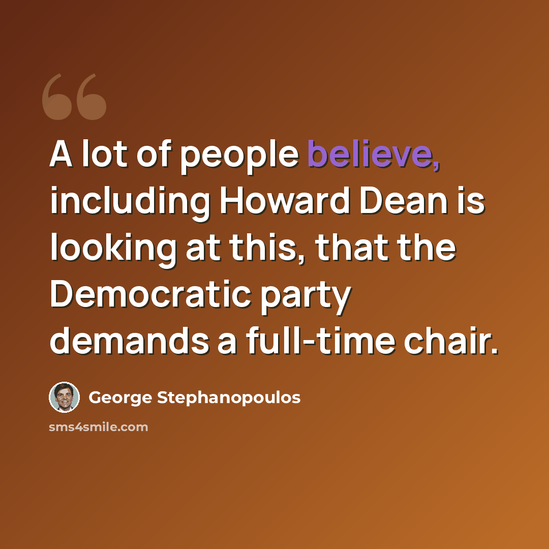 “A lot of people believe, including Howard Dean is looking at this, that the Democratic party demands a full-time chair.” quote by George Stephanopoulos