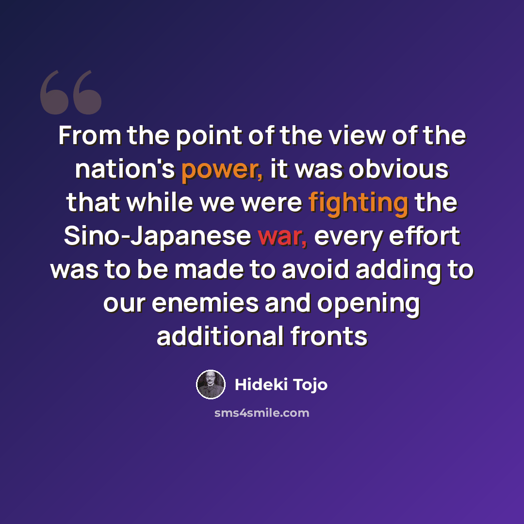 “From the point of the view of the nation's power, it was obvious that while we were fighting the Sino-Japanese war, every effort was to be made to avoid adding to our enemies and opening additional fronts” quote by Hideki Tojo